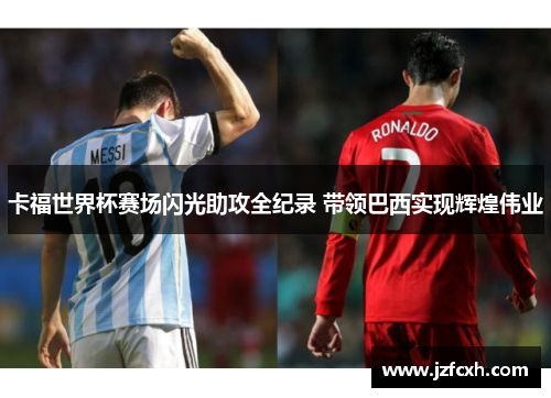 卡福世界杯赛场闪光助攻全纪录 带领巴西实现辉煌伟业