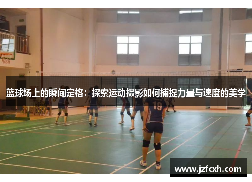 篮球场上的瞬间定格：探索运动摄影如何捕捉力量与速度的美学