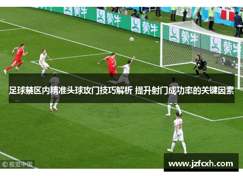 足球禁区内精准头球攻门技巧解析 提升射门成功率的关键因素