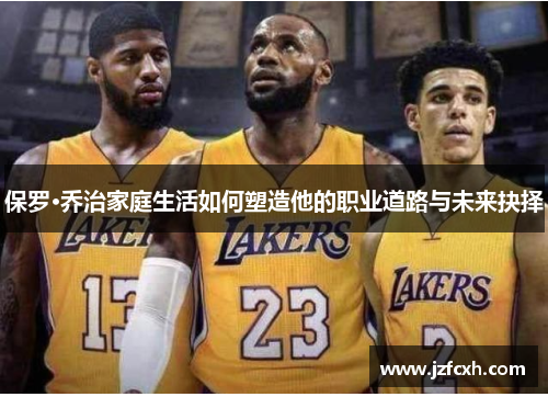 保罗·乔治家庭生活如何塑造他的职业道路与未来抉择