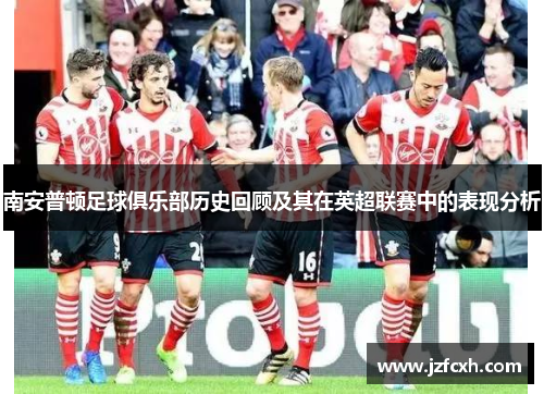 南安普顿足球俱乐部历史回顾及其在英超联赛中的表现分析