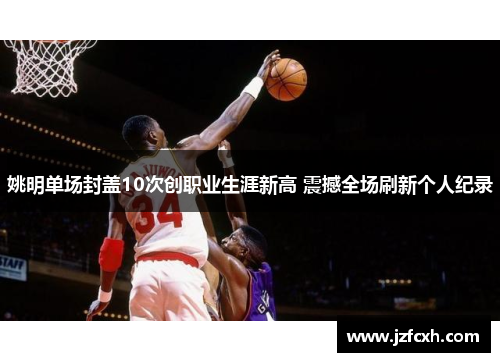 姚明单场封盖10次创职业生涯新高 震撼全场刷新个人纪录