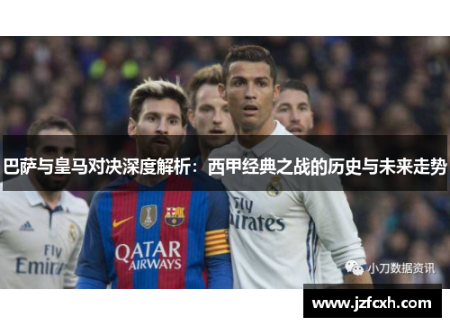 巴萨与皇马对决深度解析：西甲经典之战的历史与未来走势