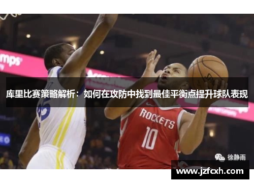 库里比赛策略解析：如何在攻防中找到最佳平衡点提升球队表现