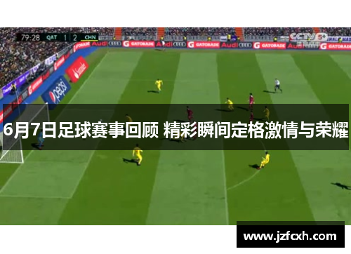6月7日足球赛事回顾 精彩瞬间定格激情与荣耀