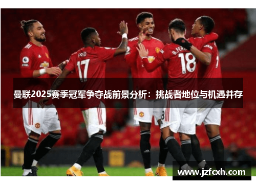 曼联2025赛季冠军争夺战前景分析：挑战者地位与机遇并存