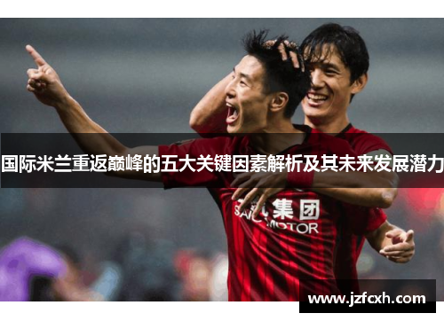国际米兰重返巅峰的五大关键因素解析及其未来发展潜力