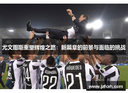 尤文图斯重塑辉煌之路：新篇章的前景与面临的挑战