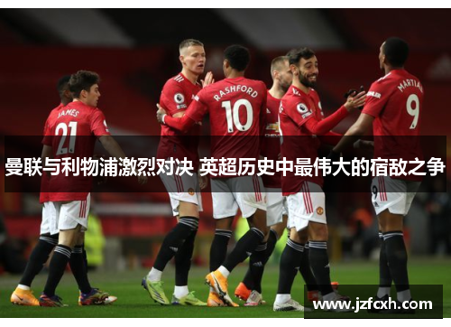 曼联与利物浦激烈对决 英超历史中最伟大的宿敌之争