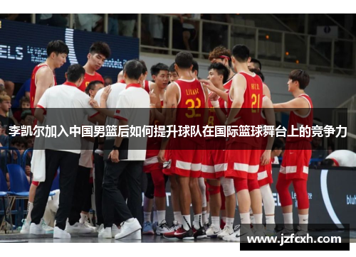 李凯尔加入中国男篮后如何提升球队在国际篮球舞台上的竞争力