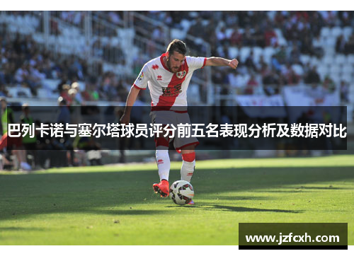 巴列卡诺与塞尔塔球员评分前五名表现分析及数据对比