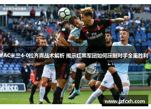 AC米兰4-0拉齐奥战术解析 揭示红黑军团如何压制对手全面胜利