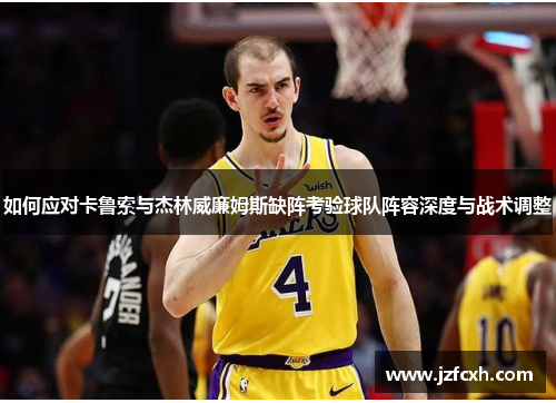 如何应对卡鲁索与杰林威廉姆斯缺阵考验球队阵容深度与战术调整