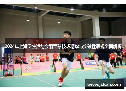 2024年上海学生运动会羽毛球技巧精华与突破性表现全面解析