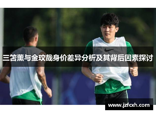 三笘薰与金玟哉身价差异分析及其背后因素探讨