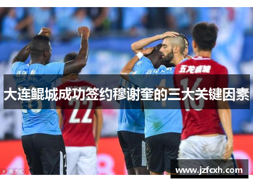 大连鲲城成功签约穆谢奎的三大关键因素