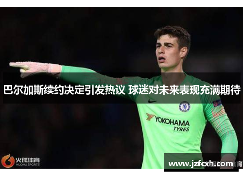 巴尔加斯续约决定引发热议 球迷对未来表现充满期待
