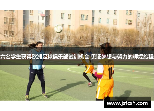 六名学生获得欧洲足球俱乐部试训机会 见证梦想与努力的辉煌旅程