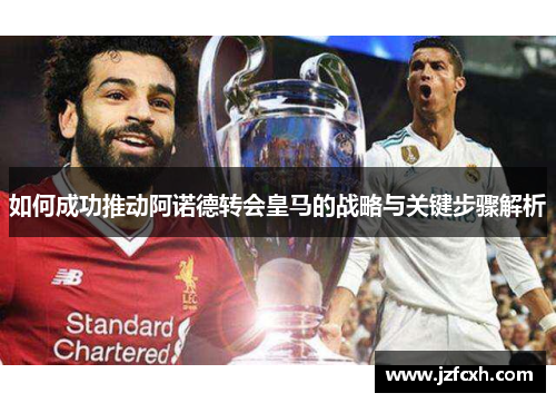 如何成功推动阿诺德转会皇马的战略与关键步骤解析