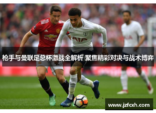 枪手与曼联足总杯激战全解析 聚焦精彩对决与战术博弈