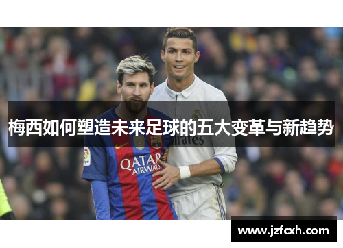 梅西如何塑造未来足球的五大变革与新趋势