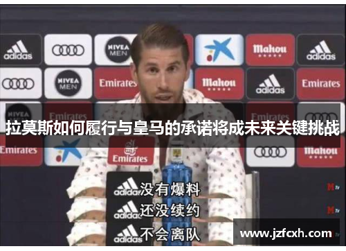 拉莫斯如何履行与皇马的承诺将成未来关键挑战