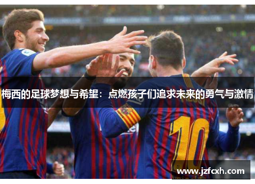 梅西的足球梦想与希望：点燃孩子们追求未来的勇气与激情