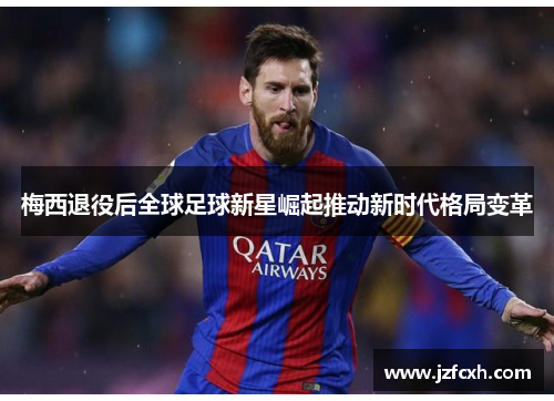 梅西退役后全球足球新星崛起推动新时代格局变革